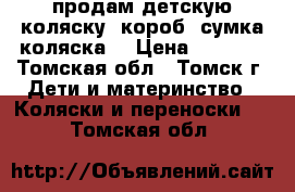 продам детскую коляску (короб ,сумка,коляска) › Цена ­ 4 500 - Томская обл., Томск г. Дети и материнство » Коляски и переноски   . Томская обл.